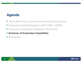 34
Agenda
 Think About Your Last Interaction with Security Team
 Quarantine Infected Systems (NAC:TNG) + DEMO
 Customer Perspective: McKesson OneCloud
 Summary of Automation Capabilities
 Next Steps
 