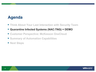 8
Agenda
 Think About Your Last Interaction with Security Team
 Quarantine Infected Systems (NAC:TNG) + DEMO
 Customer Perspective: McKesson OneCloud
 Summary of Automation Capabilities
 Next Steps
 