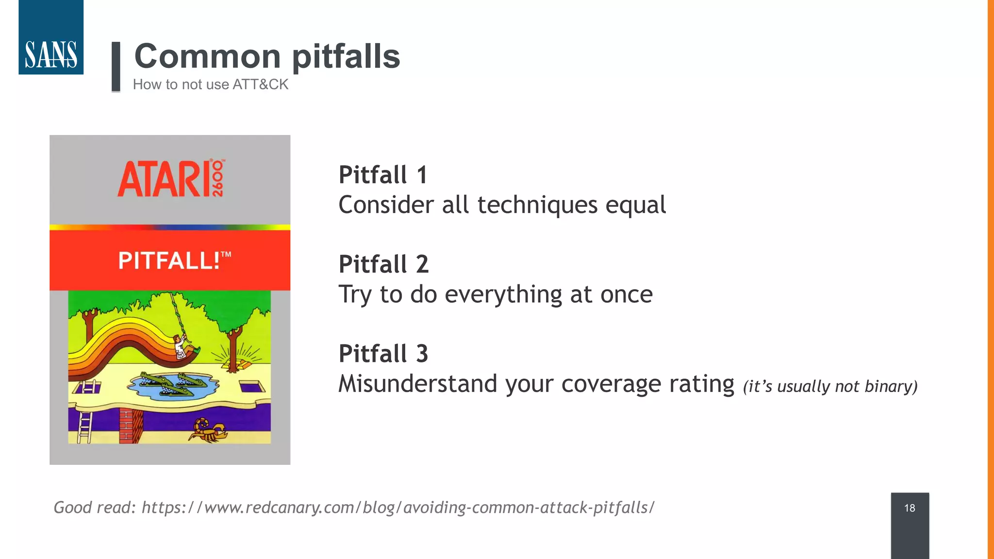 Common pitfalls
How to not use ATT&CK
Good read: https://www.redcanary.com/blog/avoiding-common-attack-pitfalls/
Pitfall 1
Consider all techniques equal
Pitfall 2
Try to do everything at once
Pitfall 3
Misunderstand your coverage rating (it’s usually not binary)
18
 