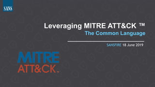 Leveraging MITRE ATT&CK ™
The Common Language
SANSFIRE 18 June 2019
 