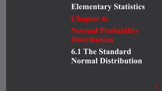 Elementary Statistics
Chapter 6:
Normal Probability
Distribution
6.1 The Standard
Normal Distribution
1
 