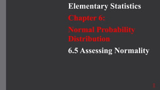 Elementary Statistics
Chapter 6:
Normal Probability
Distribution
6.5 Assessing Normality
1
 