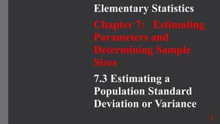 Elementary Statistics
Chapter 7: Estimating
Parameters and
Determining Sample
Sizes
7.3 Estimating a
Population Standard
Deviation or Variance
1
 