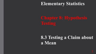 Elementary Statistics
Chapter 8: Hypothesis
Testing
8.3 Testing a Claim about
a Mean
1
 