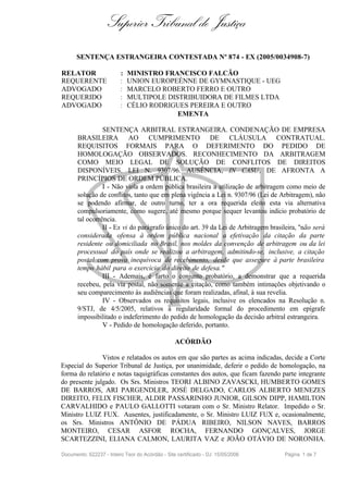 Superior Tribunal de Justiça
      SENTENÇA ESTRANGEIRA CONTESTADA Nº 874 - EX (2005/0034908-7)

RELATOR                   :   MINISTRO FRANCISCO FALCÃO
REQUERENTE                :   UNION EUROPEÉNNE DE GYMNASTIQUE - UEG
ADVOGADO                  :   MARCELO ROBERTO FERRO E OUTRO
REQUERIDO                 :   MULTIPOLE DISTRIBUIDORA DE FILMES LTDA
ADVOGADO                  :   CÉLIO RODRIGUES PEREIRA E OUTRO
                                           EMENTA

                 SENTENÇA ARBITRAL ESTRANGEIRA. CONDENAÇÃO DE EMPRESA
       BRASILEIRA AO CUMPRIMENTO DE CLÁUSULA CONTRATUAL.
       REQUISITOS FORMAIS PARA O DEFERIMENTO DO PEDIDO DE
       HOMOLOGAÇÃO OBSERVADOS. RECONHECIMENTO DA ARBITRAGEM
       COMO MEIO LEGAL DE SOLUÇÃO DE CONFLITOS DE DIREITOS
       DISPONÍVEIS. LEI N. 9307/96. AUSÊNCIA, IN CASU , DE AFRONTA A
       PRINCÍPIOS DE ORDEM PÚBLICA.
                 I - Não viola a ordem pública brasileira a utilização de arbitragem como meio de
       solução de conflitos, tanto que em plena vigência a Lei n. 9307/96 (Lei de Arbitragem), não
       se podendo afirmar, de outro turno, ter a ora requerida eleito esta via alternativa
       compulsoriamente, como sugere, até mesmo porque sequer levantou indício probatório de
       tal ocorrência.
                 II - Ex vi do parágrafo único do art. 39 da Lei de Arbitragem brasileira, "não será
       considerada ofensa à ordem pública nacional a efetivação da citação da parte
       residente ou domiciliada no Brasil, nos moldes da convenção de arbitragem ou da lei
       processual do país onde se realizou a arbitragem, admitindo-se, inclusive, a citação
       postal com prova inequívoca de recebimento, desde que assegure à parte brasileira
       tempo hábil para o exercício do direito de defesa."
                 III - Ademais, é farto o conjunto probatório, a demonstrar que a requerida
       recebeu, pela via postal, não somente a citação, como também intimações objetivando o
       seu comparecimento às audiências que foram realizadas, afinal, à sua revelia.
                 IV - Observados os requisitos legais, inclusive os elencados na Resolução n.
       9/STJ, de 4/5/2005, relativos à regularidade formal do procedimento em epígrafe
       impossibilitado o indeferimento do pedido de homologação da decisão arbitral estrangeira.
                 V - Pedido de homologação deferido, portanto.

                                                  ACÓRDÃO

               Vistos e relatados os autos em que são partes as acima indicadas, decide a Corte
Especial do Superior Tribunal de Justiça, por unanimidade, deferir o pedido de homologação, na
forma do relatório e notas taquigráficas constantes dos autos, que ficam fazendo parte integrante
do presente julgado. Os Srs. Ministros TEORI ALBINO ZAVASCKI, HUMBERTO GOMES
DE BARROS, ARI PARGENDLER, JOSÉ DELGADO, CARLOS ALBERTO MENEZES
DIREITO, FELIX FISCHER, ALDIR PASSARINHO JUNIOR, GILSON DIPP, HAMILTON
CARVALHIDO e PAULO GALLOTTI votaram com o Sr. Ministro Relator. Impedido o Sr.
Ministro LUIZ FUX. Ausentes, justificadamente, o Sr. Ministro LUIZ FUX e, ocasionalmente,
os Srs. Ministros ANTÔNIO DE PÁDUA RIBEIRO, NILSON NAVES, BARROS
MONTEIRO, CESAR ASFOR ROCHA, FERNANDO GONÇALVES, JORGE
SCARTEZZINI, ELIANA CALMON, LAURITA VAZ e JOÃO OTÁVIO DE NORONHA.

Documento: 622237 - Inteiro Teor do Acórdão - Site certificado - DJ: 15/05/2006     Página 1 de 7
 