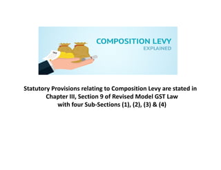 Statutory Provisions relating to Composition Levy are stated inStatutory Provisions relating to Composition Levy are stated in
Chapter III, Section 9 of Revised Model GST Law
with four Sub-Sections (1), (2), (3) & (4)
 