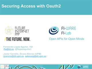 Open APIs for Open Minds
Securing Access with Oauth2
Fernando López Aguilar, TID
(fla@tid.es, @flopezaguilar)
Javier Cerviño, Álvaro Alonso (UPM)
(jcervino@dit.upm.es, aalonsog@dit.upm.es)
 