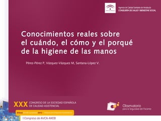 Conocimientos reales sobre
el cuándo, el cómo y el porqué
de la higiene de las manos
 Pérez-Pérez P, Vázquez-Vázquez M, Santana-López V.
 