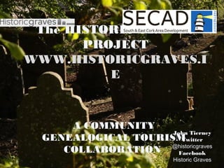 The HISTORIC GRAVES
PROJECT
WWW.HISTORICGRAVES.I
E
A COMMUNITY
GENEALOGICAL TOURISM
COLLABORATION
 
John Tierney
Twitter
@historicgraves
Facebook
Historic Graves
 