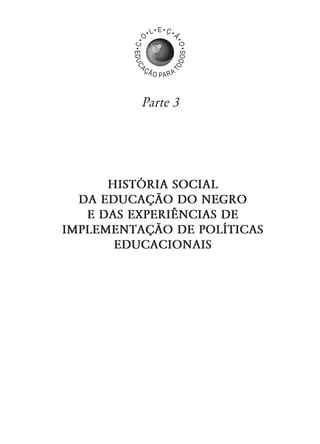 HISTÓRIA SOCIAL
DA EDUCAÇÃO DO NEGRO
E DAS EXPERIÊNCIAS DE
IMPLEMENTAÇÃO DE POLÍTICAS
EDUCACIONAIS
Parte 3
 