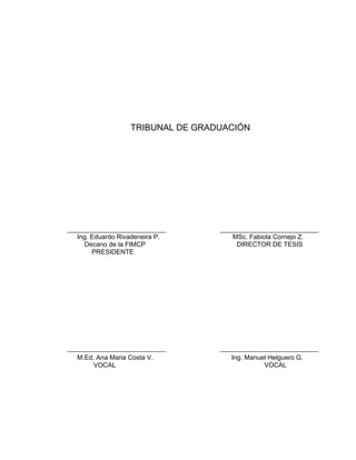 TRIBUNAL DE GRADUACIÓN
Ing. Eduardo Rivadeneira P. MSc. Fabiola Cornejo Z.
Decano de la FIMCP DIRECTOR DE TESIS
PRESIDENTE
M.Ed. Ana Maria Costa V. Ing. Manuel Helguero G.
VOCAL VOCAL
 