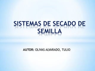 SISTEMAS DE SECADO DE
       SEMILLA

  AUTOR: OLIVAS ALVARADO, TULIO
 