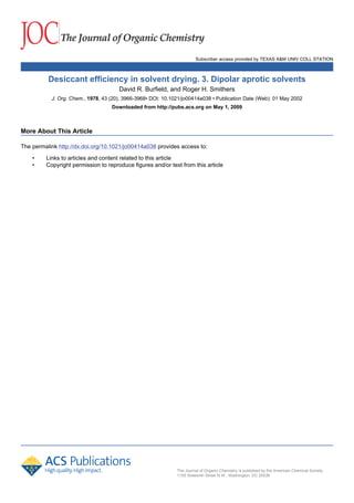 Subscriber access provided by TEXAS A&M UNIV COLL STATION
The Journal of Organic Chemistry is published by the American Chemical Society.
1155 Sixteenth Street N.W., Washington, DC 20036
Desiccant efficiency in solvent drying. 3. Dipolar aprotic solvents
David R. Burfield, and Roger H. Smithers
J. Org. Chem., 1978, 43 (20), 3966-3968• DOI: 10.1021/jo00414a038 • Publication Date (Web): 01 May 2002
Downloaded from http://pubs.acs.org on May 1, 2009
More About This Article
The permalink http://dx.doi.org/10.1021/jo00414a038 provides access to:
• Links to articles and content related to this article
• Copyright permission to reproduce figures and/or text from this article
 