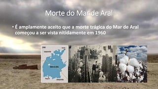 Morte do Mar de Aral
• É amplamente aceito que a morte trágica do Mar de Aral
começou a ser vista nitidamente em 1960
 