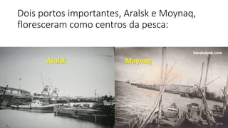 Dois portos importantes, Aralsk e Moynaq,
floresceram como centros da pesca:
Aralsk Moynaq
 