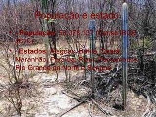 População e estado
• - População: 53.078.137 (Censo IBGE
  2010)
• · Estados: Alagoas, Bahia, Ceará,
  Maranhão, Paraíba, Piauí, Pernambuco,
  Rio Grande do Norte e Sergipe.
 