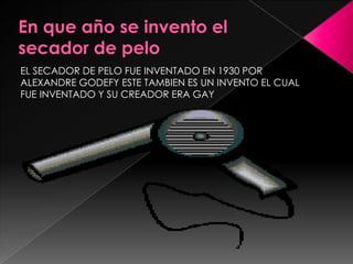 EL SECADOR DE PELO FUE INVENTADO EN 1930 POR
ALEXANDRE GODEFY ESTE TAMBIEN ES UN INVENTO EL CUAL
FUE INVENTADO Y SU CREADOR ERA GAY
 