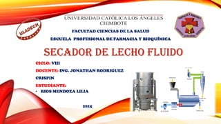SECADOR DE LECHO FLUIDO
FACULTAD CIENCIAS DE LA SALUD
ESCUELA PROFESIONAL DE FARMACIA Y BIOQUÍMICA
CICLO: VIII
DOCENTE: ING. JONATHAN RODRIGUEZ
CRISPIN
ESTUDIANTE:
• RIOS MENDOZA LILIA
2015
 