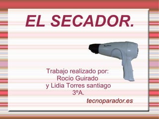 EL SECADOR.

  Trabajo realizado por:
      Rocío Guirado
  y Lidia Torres santiago
            3ºA.
                 tecnoparador.es
 