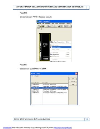 AUTOMATIZACIÓN DE LA OPERACIÓN DE SECADO EN UN SECADOR DE BANDEJAS
Control & Instrumentación de Procesos Químicos 18
Paso Nº6
Clic derecho en PWRReplace Module
Paso Nº7
Seleccionar IC200PWR101OK
Create PDF files without this message by purchasing novaPDF printer (http://www.novapdf.com)
 