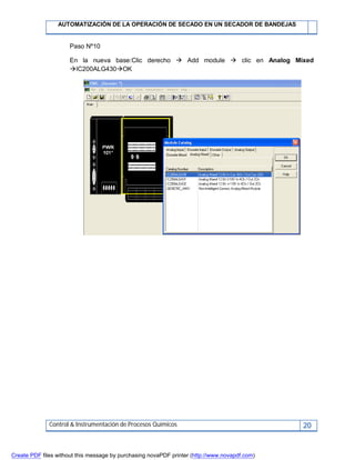 AUTOMATIZACIÓN DE LA OPERACIÓN DE SECADO EN UN SECADOR DE BANDEJAS
Control & Instrumentación de Procesos Químicos 20
Paso Nº10
En la nueva base:Clic derecho  Add module  clic en Analog Mixed
IC200ALG430OK
Create PDF files without this message by purchasing novaPDF printer (http://www.novapdf.com)
 