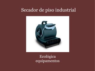 Secador de piso industrial
Ecológica
equipamentos
 