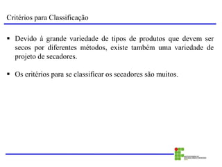 Critérios para Classificação
 Devido à grande variedade de tipos de produtos que devem ser
secos por diferentes métodos, existe também uma variedade de
projeto de secadores.
 Os critérios para se classificar os secadores são muitos.
 