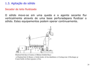 29
1.3. Agitação do sólido
Secador de leito fluidizado
O sólido move-se em uma queda e o agente secante flui
verticalmente através de uma base perfuradapara fluidizar o
sólido. Estes equipamentos podem operar continuamente.
 