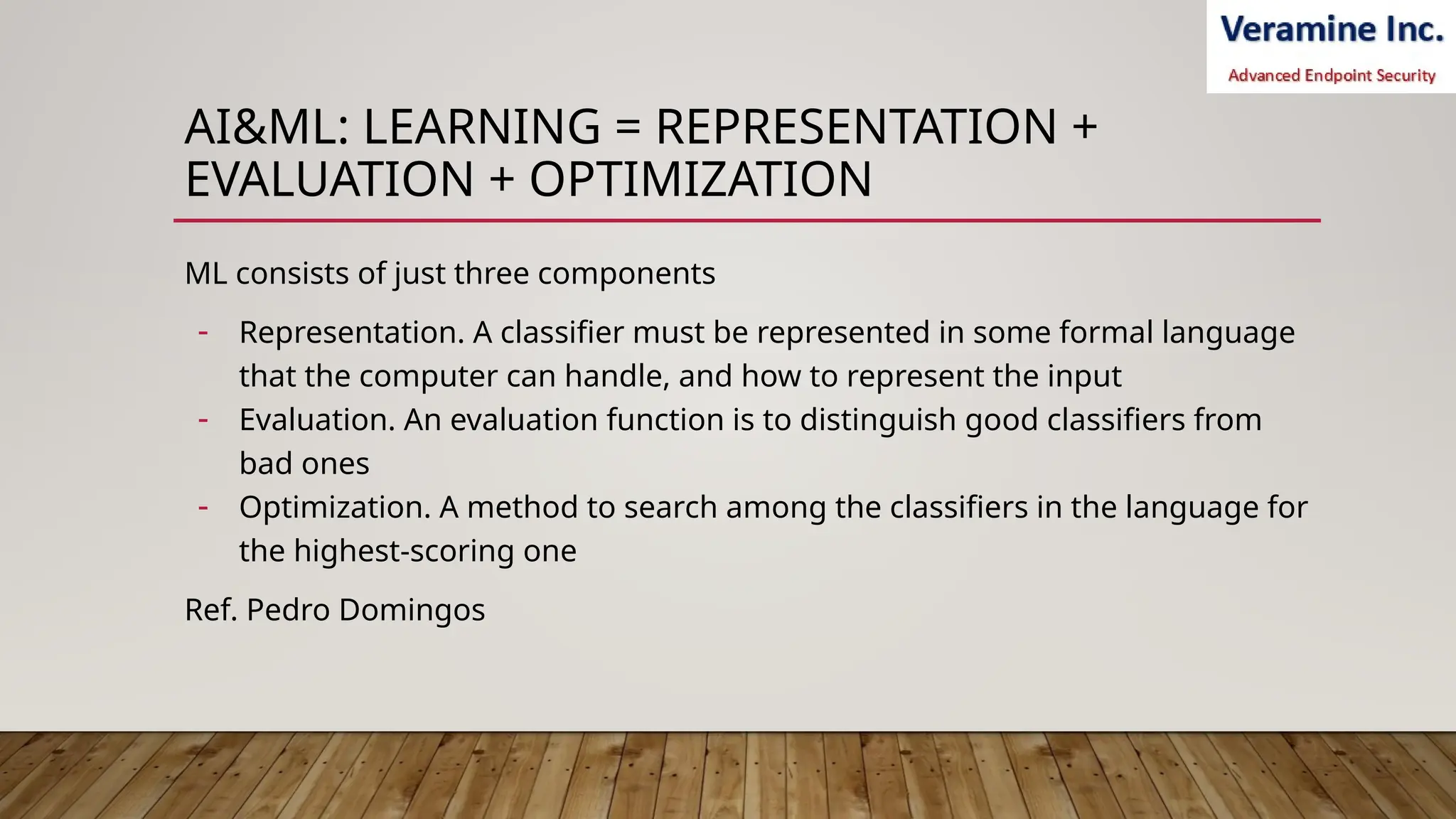 AI&ML: LEARNING = REPRESENTATION +
EVALUATION + OPTIMIZATION
ML consists of just three components
- Representation. A classifier must be represented in some formal language
that the computer can handle, and how to represent the input
- Evaluation. An evaluation function is to distinguish good classifiers from
bad ones
- Optimization. A method to search among the classifiers in the language for
the highest-scoring one
Ref. Pedro Domingos
 