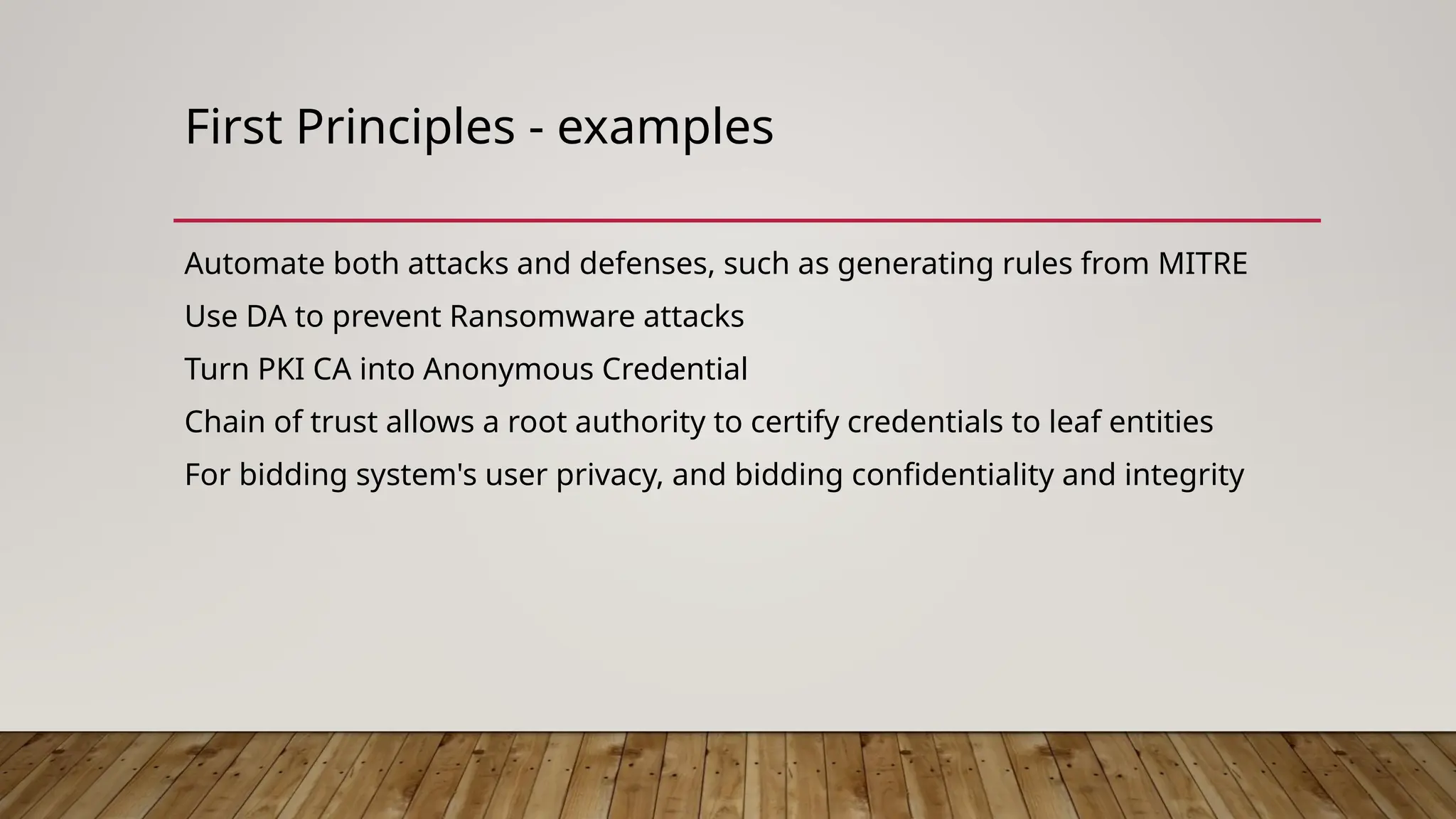 First Principles - examples
Automate both attacks and defenses, such as generating rules from MITRE
Use DA to prevent Ransomware attacks
Turn PKI CA into Anonymous Credential
Chain of trust allows a root authority to certify credentials to leaf entities
For bidding system's user privacy, and bidding confidentiality and integrity
 