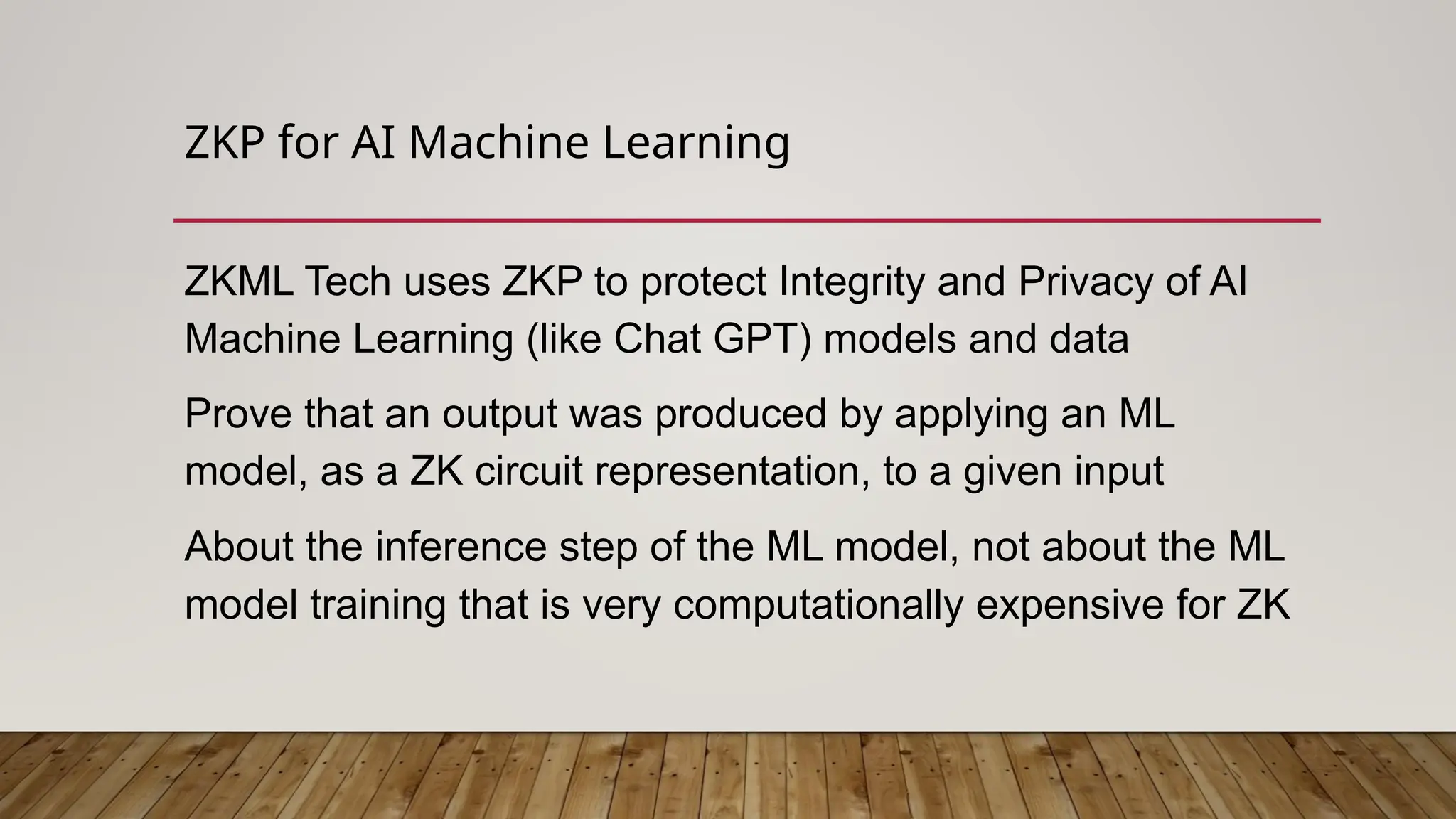 ZKP for AI Machine Learning
ZKML Tech uses ZKP to protect Integrity and Privacy of AI
Machine Learning (like Chat GPT) models and data
Prove that an output was produced by applying an ML
model, as a ZK circuit representation, to a given input
About the inference step of the ML model, not about the ML
model training that is very computationally expensive for ZK
 