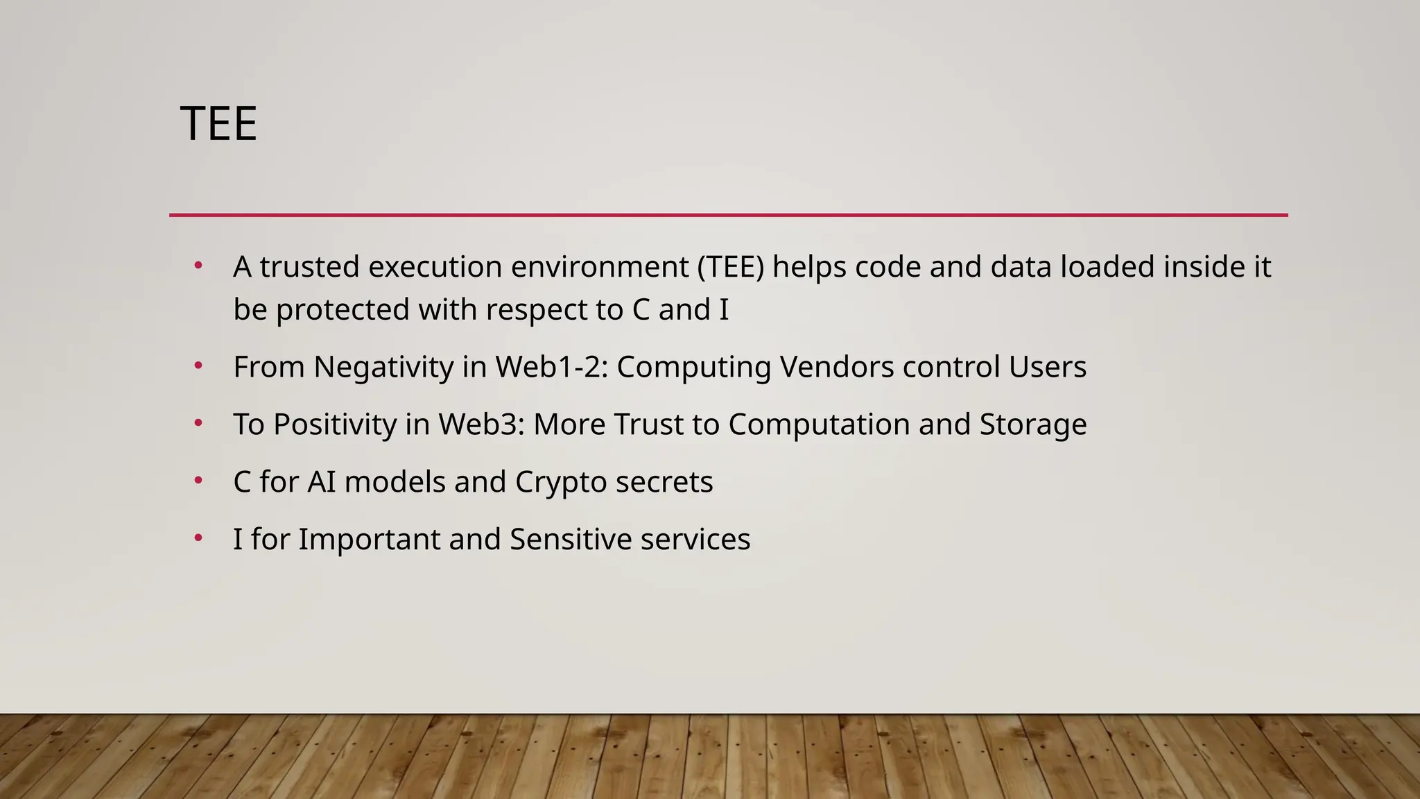 TEE
• A trusted execution environment (TEE) helps code and data loaded inside it
be protected with respect to C and I
• From Negativity in Web1-2: Computing Vendors control Users
• To Positivity in Web3: More Trust to Computation and Storage
• C for AI models and Crypto secrets
• I for Important and Sensitive services
 