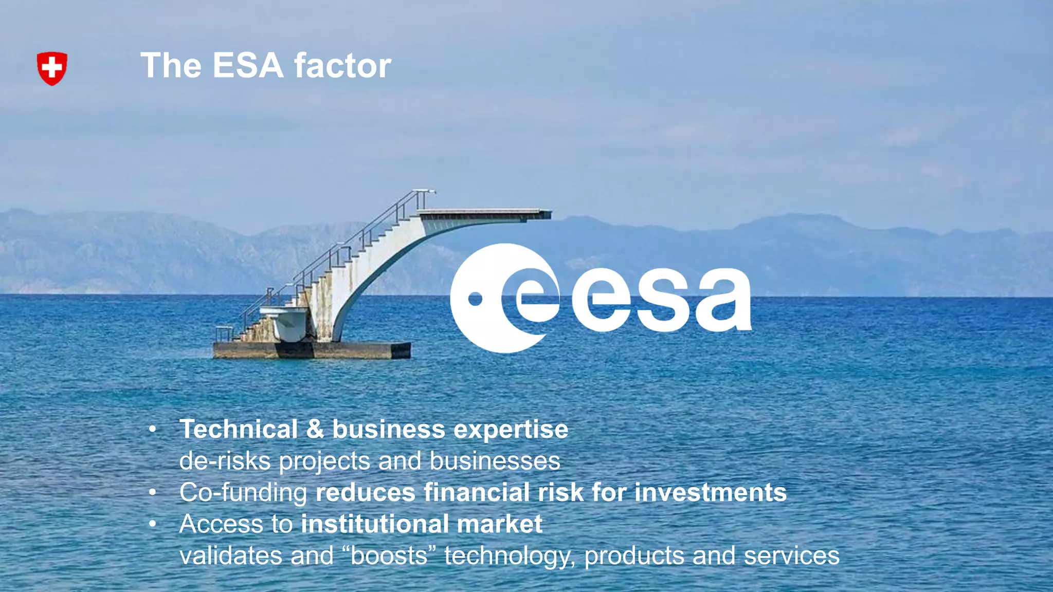 • Technical & business expertise
de-risks projects and businesses
• Co-funding reduces financial risk for investments
• Access to institutional market
validates and “boosts” technology, products and services
The ESA factor
 