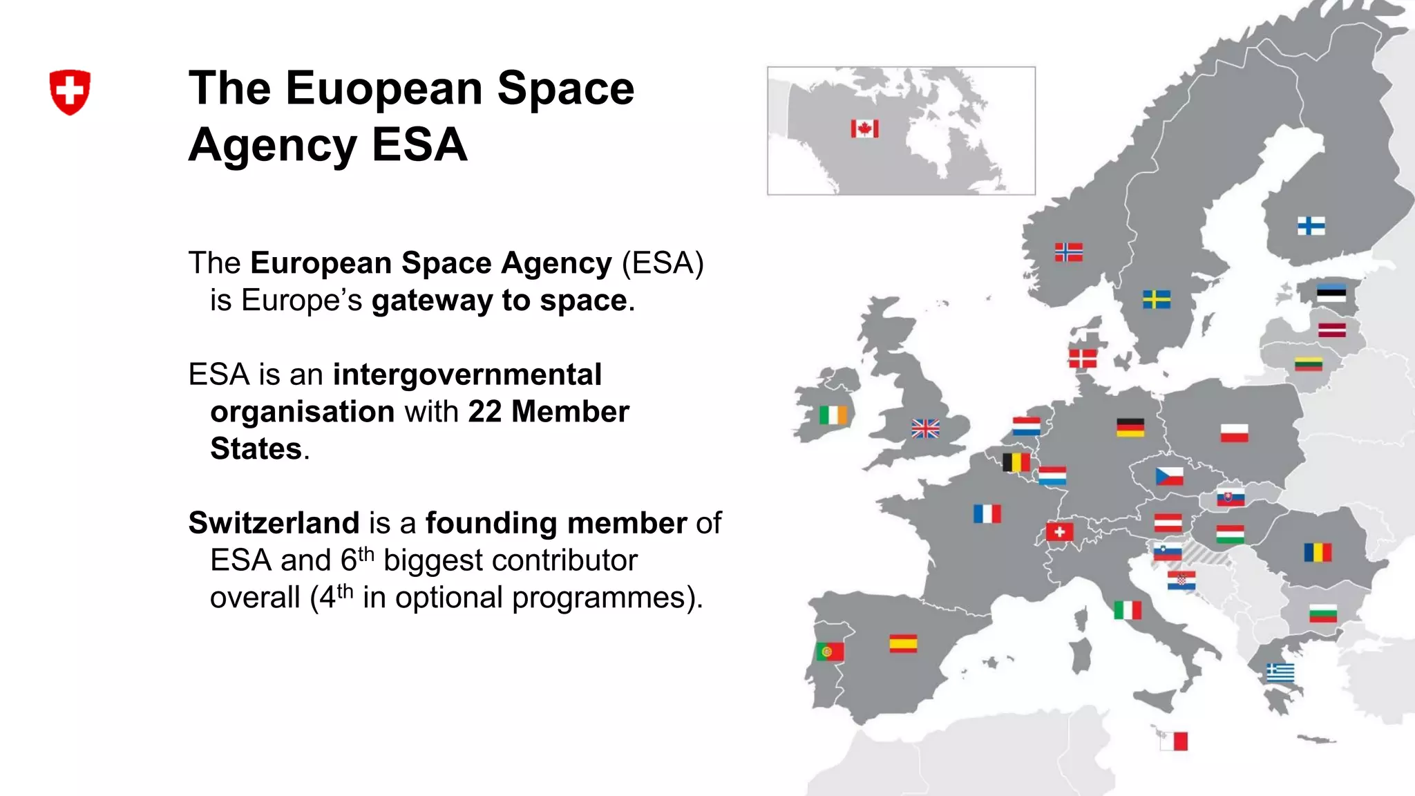 The Euopean Space
Agency ESA
The European Space Agency (ESA)
is Europe’s gateway to space.
ESA is an intergovernmental
organisation with 22 Member
States.
Switzerland is a founding member of
ESA and 6th biggest contributor
overall (4th in optional programmes).
 