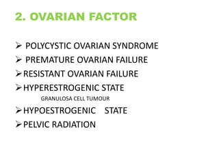 2. OVARIAN FACTOR
 POLYCYSTIC OVARIAN SYNDROME
 PREMATURE OVARIAN FAILURE
RESISTANT OVARIAN FAILURE
HYPERESTROGENIC STATE
GRANULOSA CELL TUMOUR
HYPOESTROGENIC STATE
PELVIC RADIATION
 