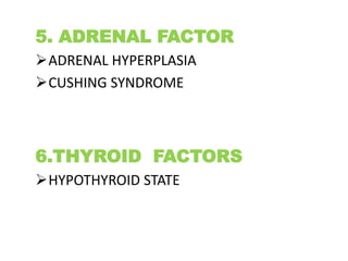 5. ADRENAL FACTOR
ADRENAL HYPERPLASIA
CUSHING SYNDROME
6.THYROID FACTORS
HYPOTHYROID STATE
 