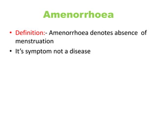 Amenorrhoea
• Definition:- Amenorrhoea denotes absence of
menstruation
• It’s symptom not a disease
 