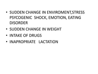 • SUDDEN CHANGE IN ENVIROMENT,STRESS
PSYCOGENIC SHOCK, EMOTION, EATING
DISORDER
• SUDDEN CHANGE IN WEIGHT
• INTAKE OF DRUGS
• INAPROPRIATE LACTATION
 