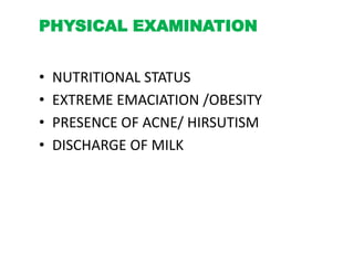 PHYSICAL EXAMINATION
• NUTRITIONAL STATUS
• EXTREME EMACIATION /OBESITY
• PRESENCE OF ACNE/ HIRSUTISM
• DISCHARGE OF MILK
 