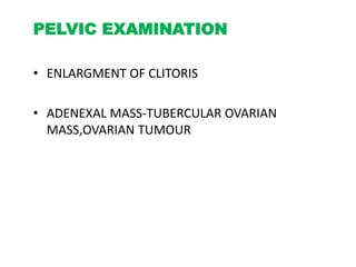 PELVIC EXAMINATION
• ENLARGMENT OF CLITORIS
• ADENEXAL MASS-TUBERCULAR OVARIAN
MASS,OVARIAN TUMOUR
 