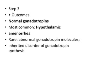 • Step 3
• • Outcomes
• Normal gonadotropins
• Most common: Hypothalamic
• amenorrhea
• Rare: abnormal gonadotropin molecules;
• inherited disorder of gonadotropin
synthesis
 