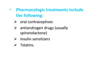 • Pharmacologic treatments include
the following:
 oral contraceptives
 antiandrogen drugs (usually
spironolactone)
 insulin sensitizers
 ?statins.
 