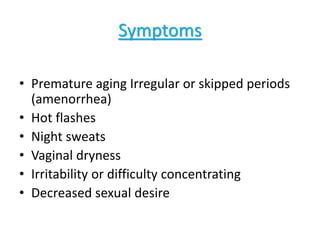 Symptoms
• Premature aging Irregular or skipped periods
(amenorrhea)
• Hot flashes
• Night sweats
• Vaginal dryness
• Irritability or difficulty concentrating
• Decreased sexual desire
 
