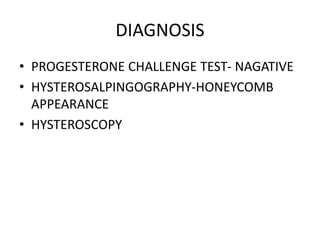 DIAGNOSIS
• PROGESTERONE CHALLENGE TEST- NAGATIVE
• HYSTEROSALPINGOGRAPHY-HONEYCOMB
APPEARANCE
• HYSTEROSCOPY
 