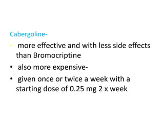 Cabergoline-
• more effective and with less side effects
than Bromocriptine
• also more expensive-
• given once or twice a week with a
starting dose of 0.25 mg 2 x week
 