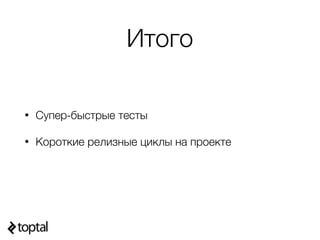 Итого
• Супер-быстрые тесты
• Короткие релизные циклы на проекте
 