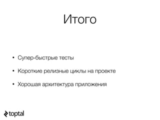 Итого
• Супер-быстрые тесты
• Короткие релизные циклы на проекте
• Хорошая архитектура приложения
 