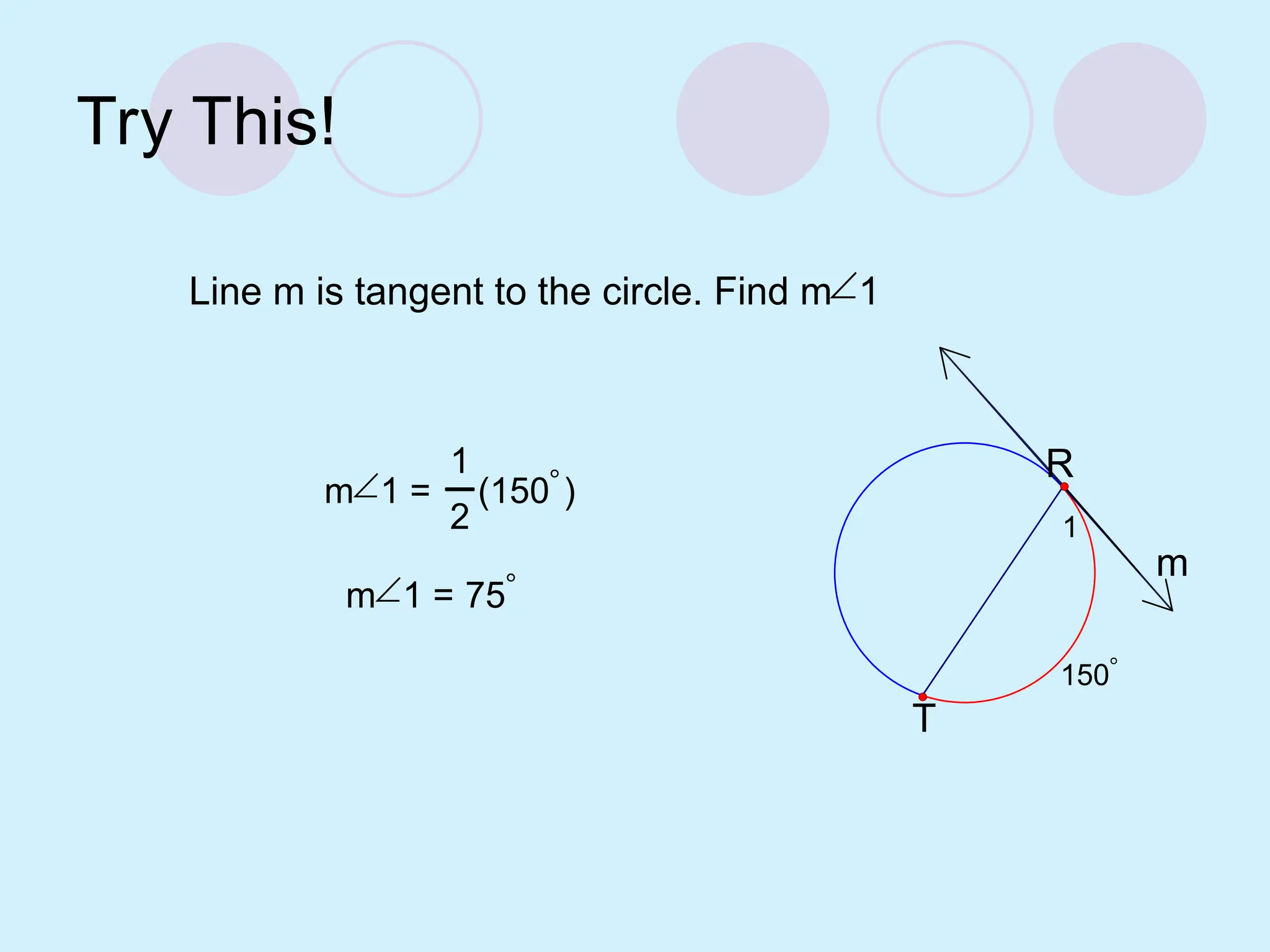 Try This!
Line m is tangent to the circle. Find m1
m
150
1
T
R
m1 =
1
2
(150)
m1 = 75
 