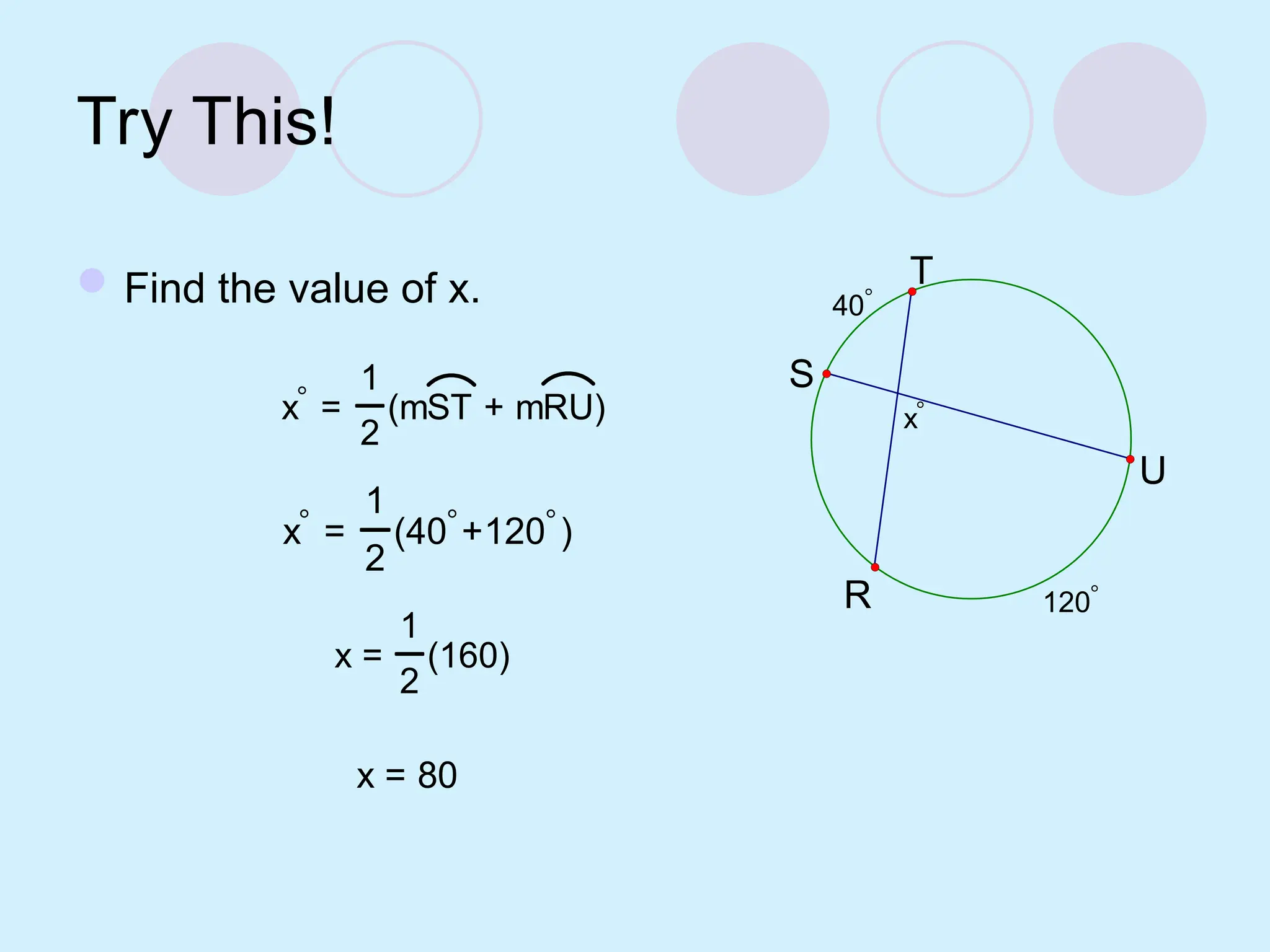 Try This!
Find the value of x.
120
40
x
T
R
S
U
x =
1
2
(mST + mRU)
x =
1
2
(40+120)
x =
1
2
(160)
x = 80
 