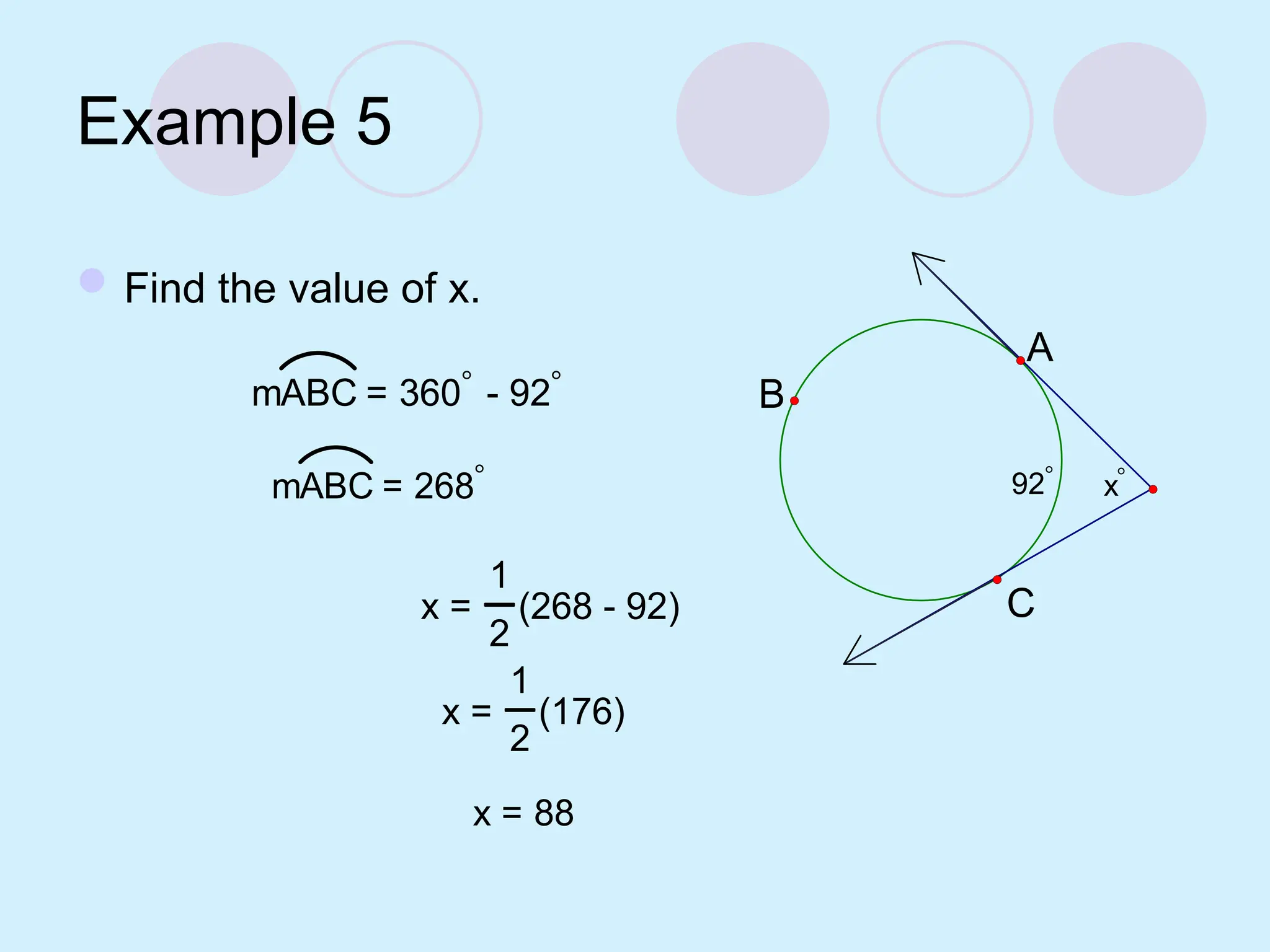 Example 5
Find the value of x.
mABC = 360 - 92
mABC = 268 x
92
C
A
B
x =
1
2
(268 - 92)
x =
1
2
(176)
x = 88
 